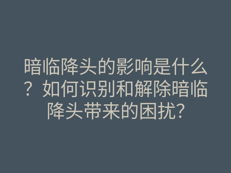 暗临降头的影响是什么?如何识别和解除暗临降头带来的困扰?