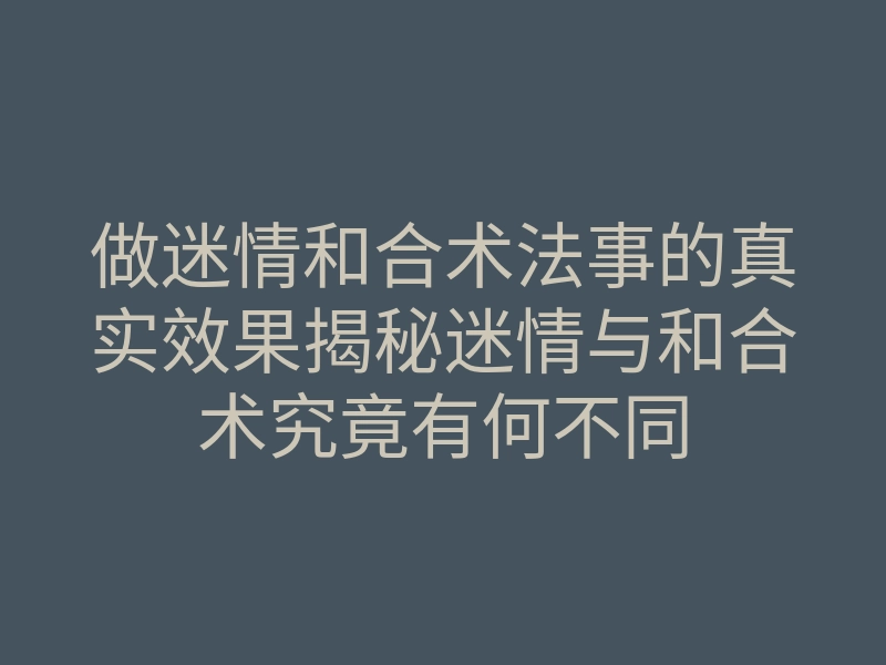 做迷情和合术法事的真实效果揭秘迷情与和合术究竟有何不同