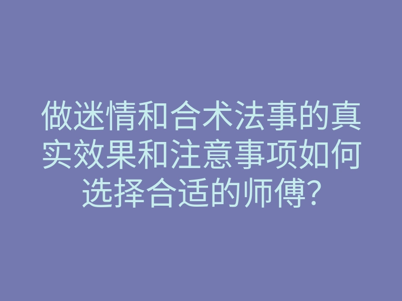 做迷情和合术法事的真实效果和注意事项如何选择合适的师傅?