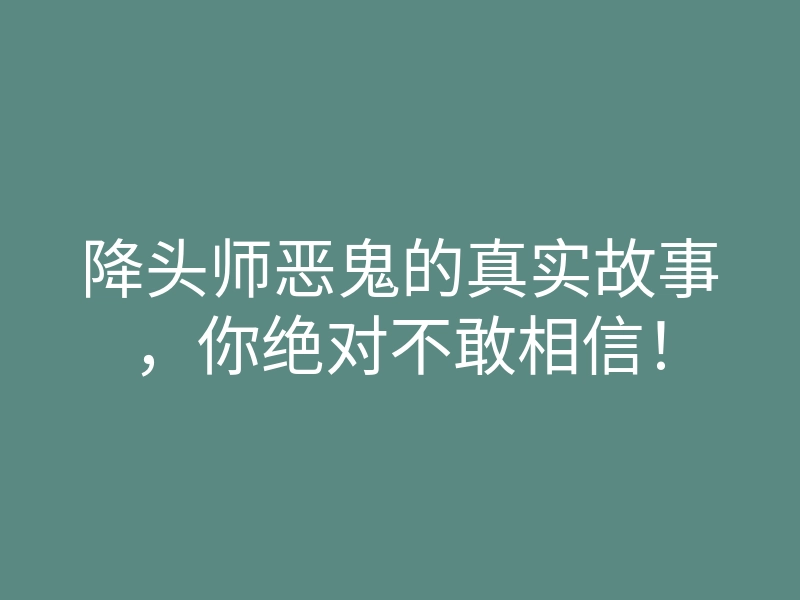 降头师恶鬼的真实故事,你绝对不敢相信!