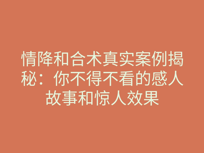 情降和合术真实案例揭秘:你不得不看的感人故事和惊人效果