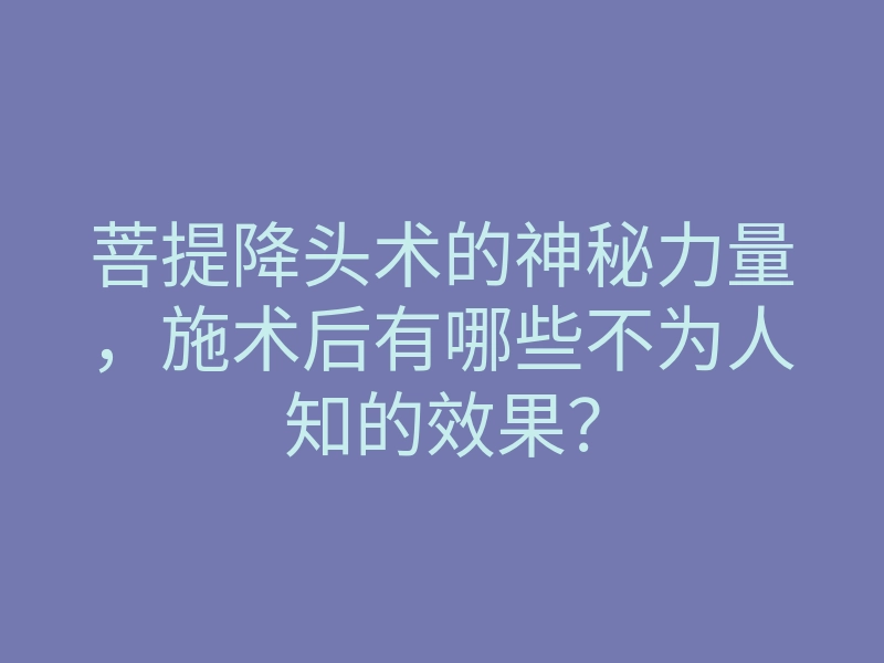 菩提降头术的神秘力量,施术后有哪些不为人知的效果?