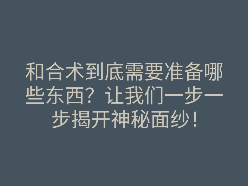 和合术到底需要准备哪些东西？让我们一步一步揭开神秘面纱！
