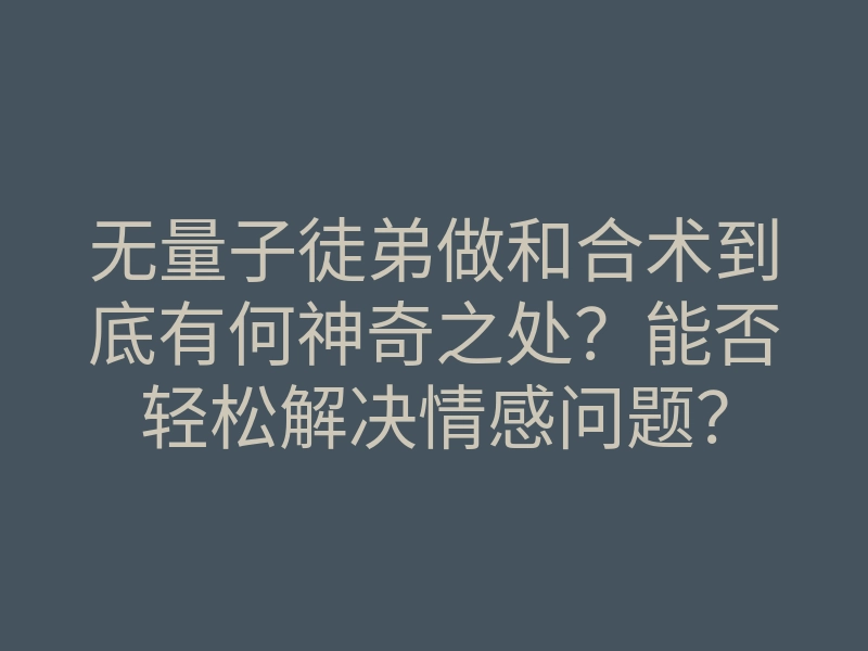 无量子徒弟做和合术到底有何神奇之处?能否轻松解决情感问题?