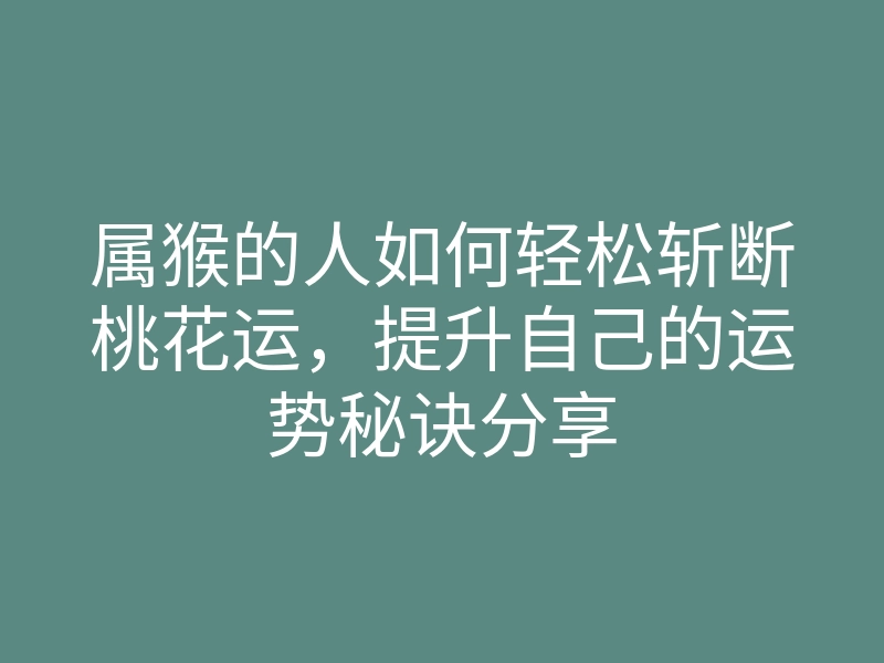 属猴的人如何轻松斩断桃花运,提升自己的运势秘诀分享