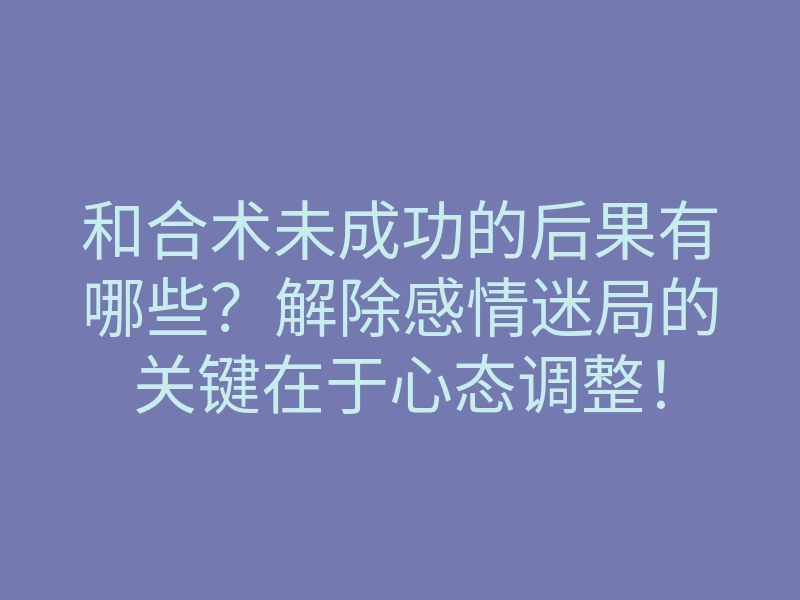 和合术未成功的后果有哪些?解除感情迷局的关键在于心态调整!