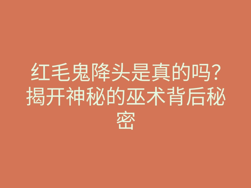 红毛鬼降头是真的吗?揭开神秘的巫术背后秘密