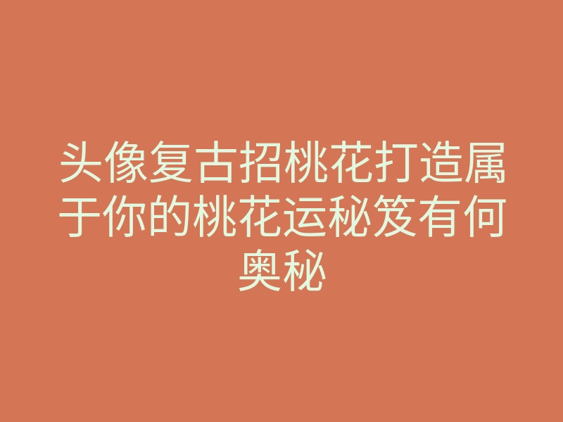 头像复古招桃花打造属于你的桃花运秘笈有何奥秘