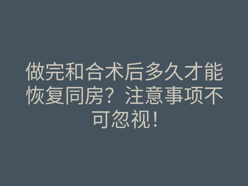 做完和合术后多久才能恢复同房?注意事项不可忽视!