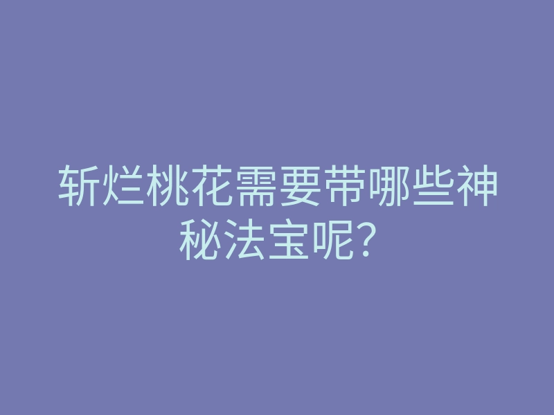 斩烂桃花需要带哪些神秘法宝呢？