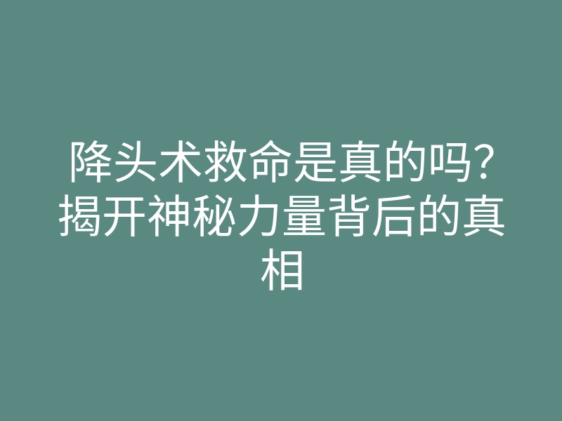 降头术救命是真的吗？揭开神秘力量背后的真相