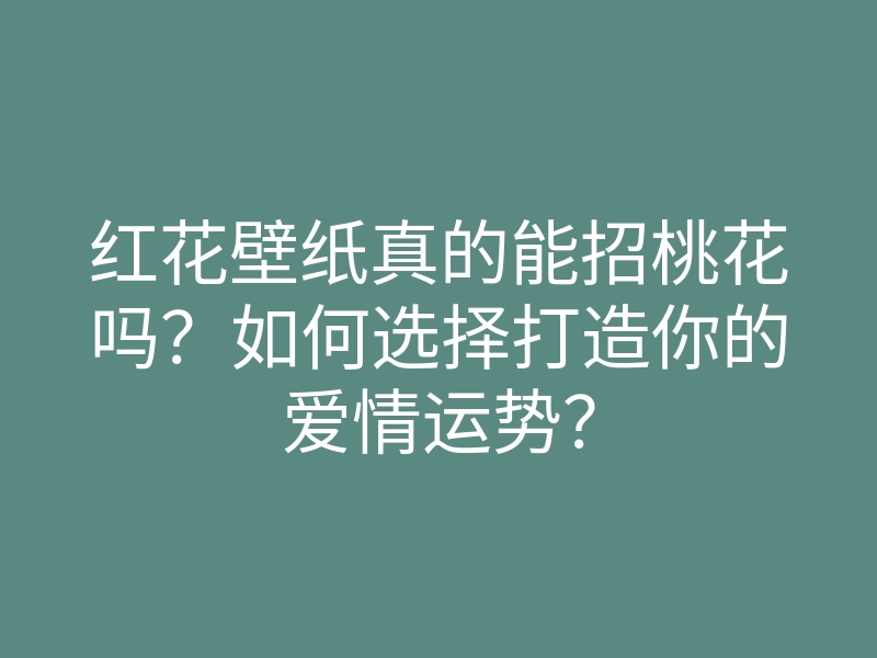 红花壁纸真的能招桃花吗?如何选择打造你的爱情运势?
