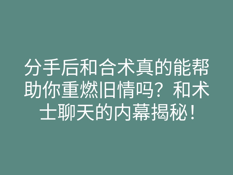 分手后和合术真的能帮助你重燃旧情吗?和术士聊天的内幕揭秘!
