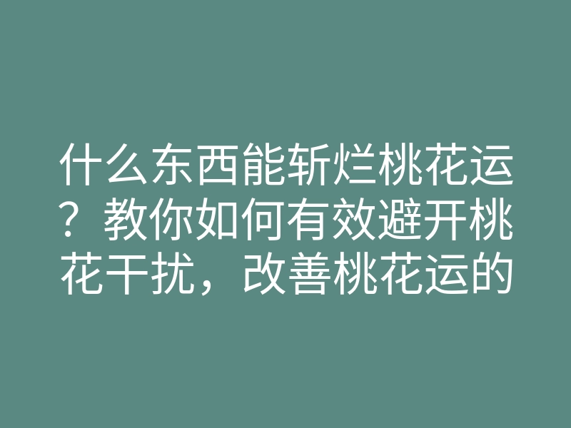 什么东西能斩烂桃花运?教你如何有效避开桃花干扰,改善桃花运的方法