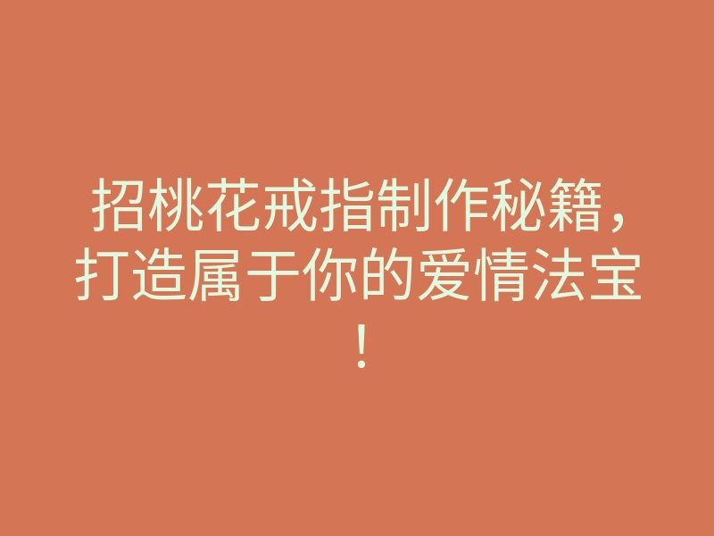 招桃花戒指制作秘籍,打造属于你的爱情法宝!