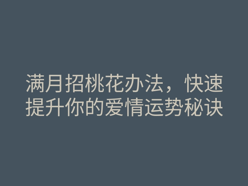 满月招桃花办法,快速提升你的爱情运势秘诀