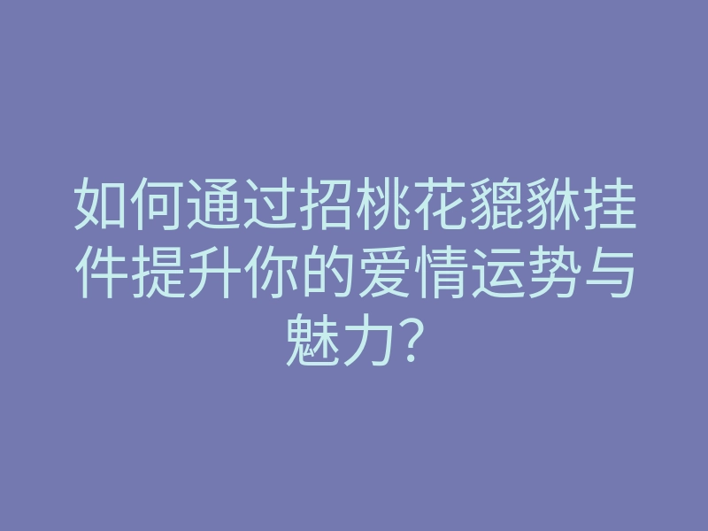 如何通过招桃花貔貅挂件提升你的爱情运势与魅力?