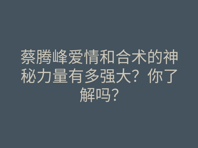蔡腾峰爱情和合术的神秘力量有多强大?你了解吗?