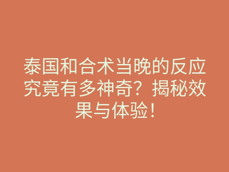 泰国和合术当晚的反应究竟有多神奇?揭秘效果与体验!