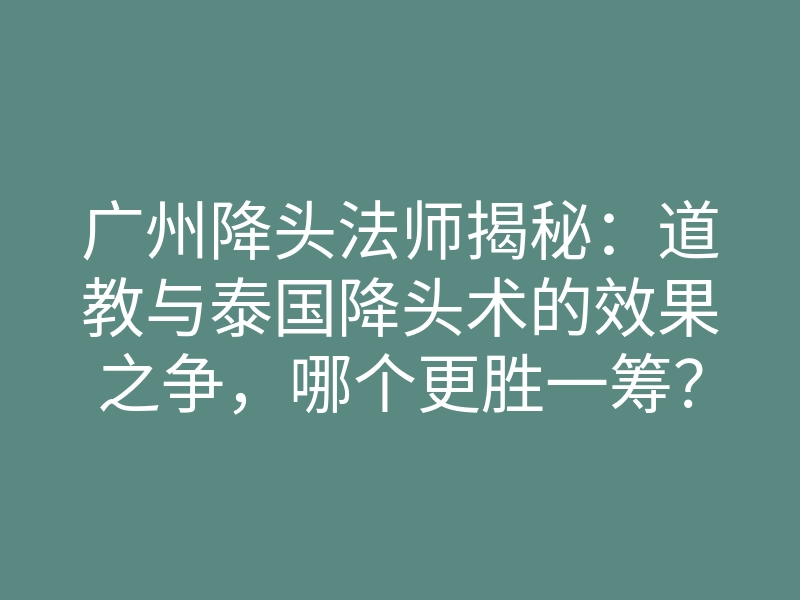 广州降头法师揭秘:道教与泰国降头术的效果之争,哪个更胜一筹?