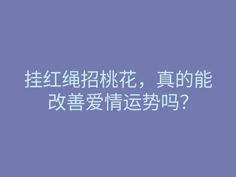 挂红绳招桃花,真的能改善爱情运势吗?