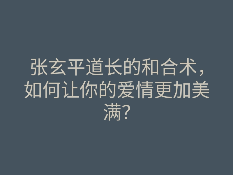 张玄平道长的和合术,如何让你的爱情更加美满?