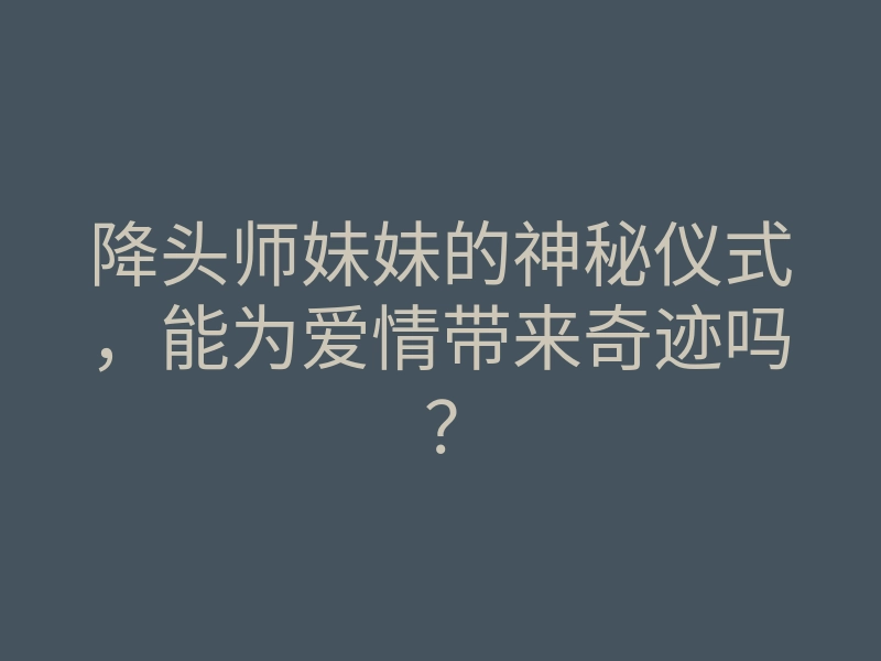 降头师妹妹的神秘仪式，能为爱情带来奇迹吗？