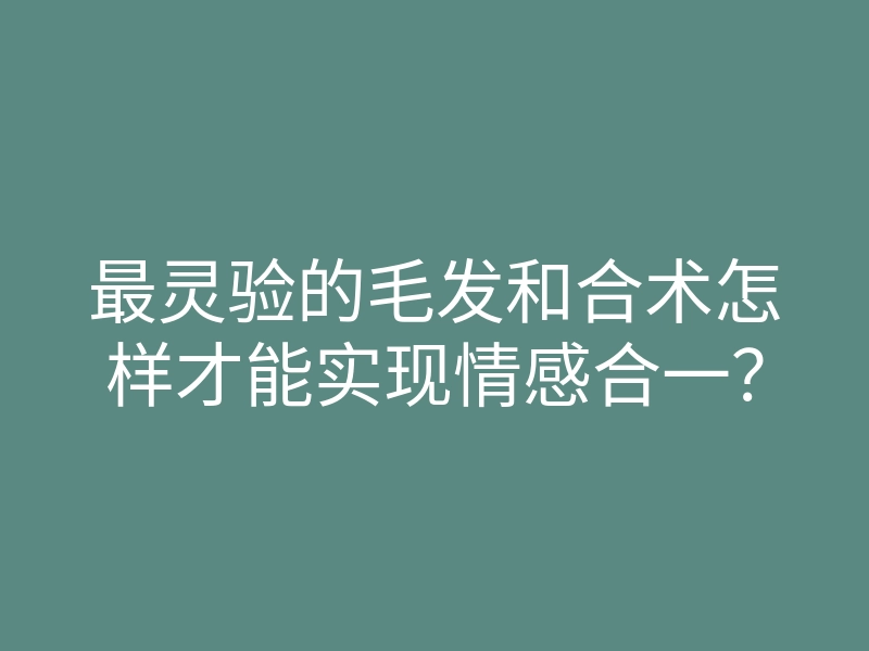 最灵验的毛发和合术怎样才能实现情感合一?