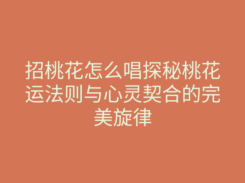 招桃花怎么唱探秘桃花运法则与心灵契合的完美旋律