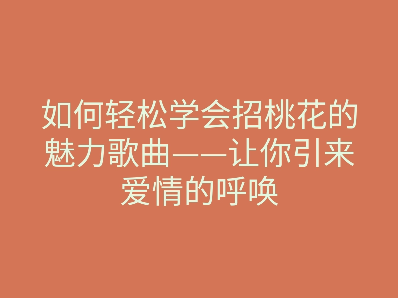 如何轻松学会招桃花的魅力歌曲——让你引来爱情的呼唤