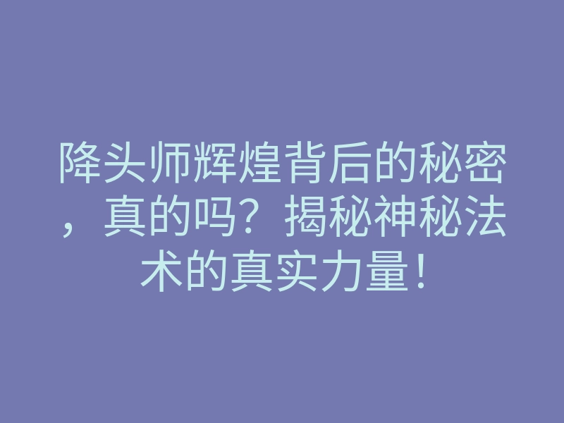 降头师辉煌背后的秘密,真的吗?揭秘神秘法术的真实力量!