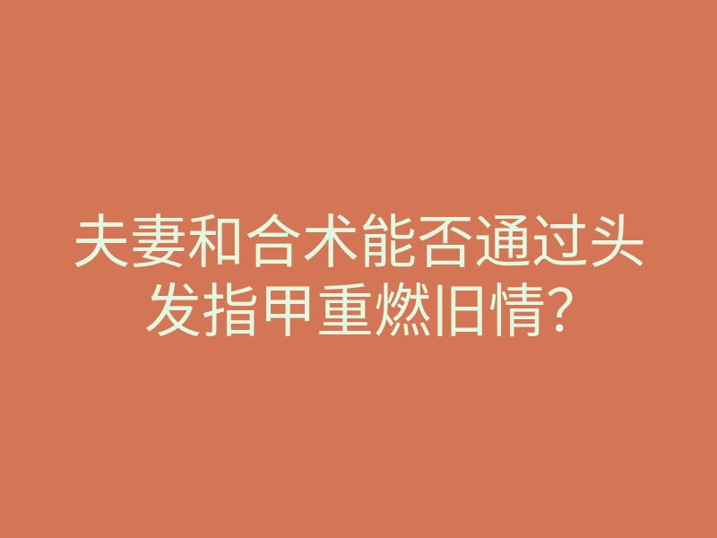 夫妻和合术能否通过头发指甲重燃旧情?