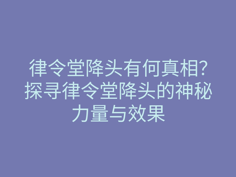 律令堂降头有何真相?探寻律令堂降头的神秘力量与效果
