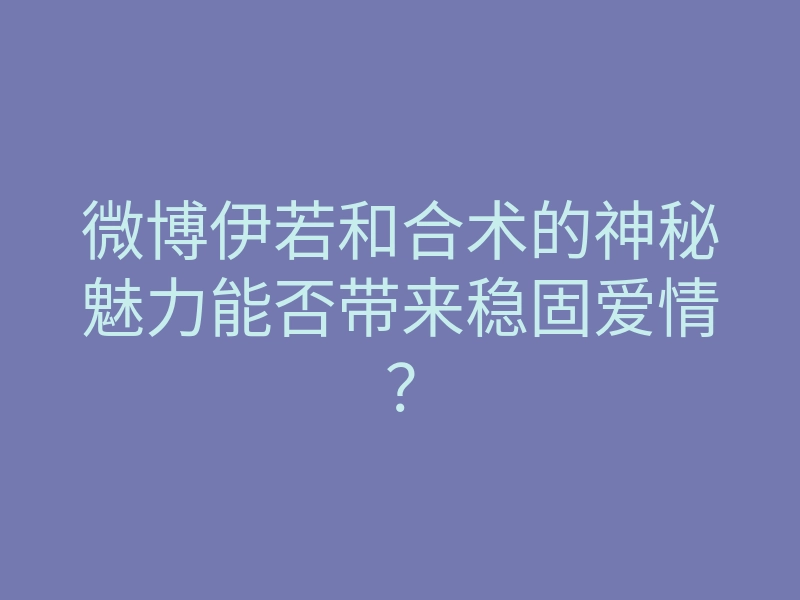 微博伊若和合术的神秘魅力能否带来稳固爱情?