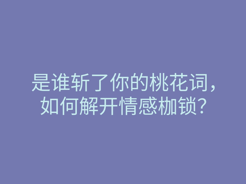 是谁斩了你的桃花词,如何解开情感枷锁?