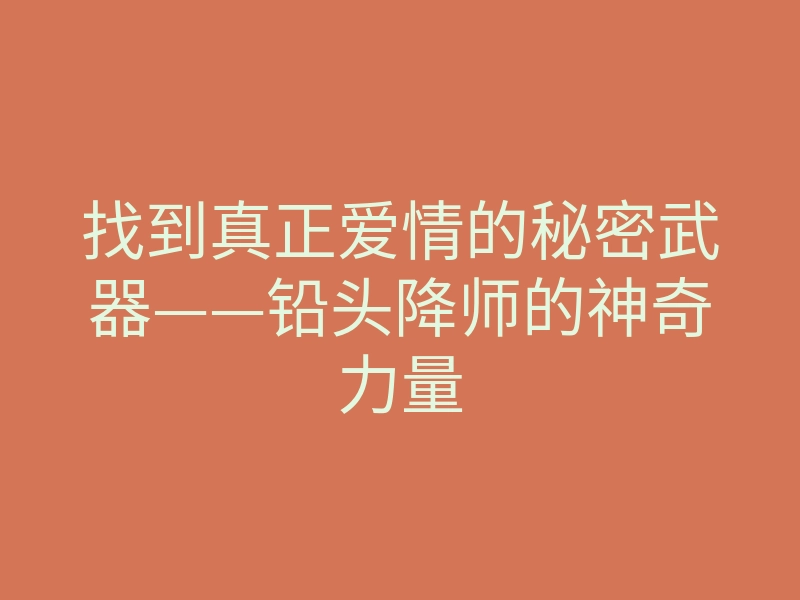 找到真正爱情的秘密武器——铅头降师的神奇力量