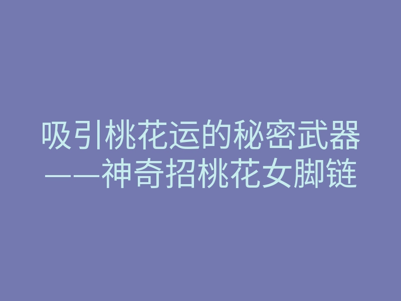 吸引桃花运的秘密武器——神奇招桃花女脚链