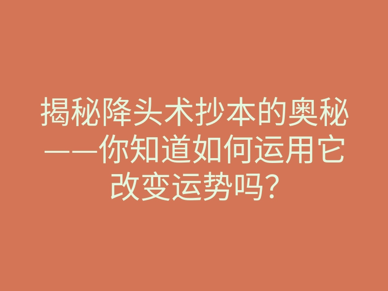 揭秘降头术抄本的奥秘——你知道如何运用它改变运势吗?