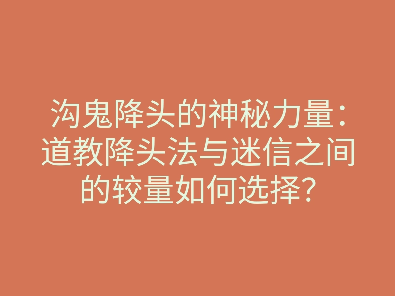沟鬼降头的神秘力量:道教降头法与迷信之间的较量如何选择?