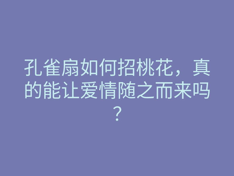 孔雀扇如何招桃花,真的能让爱情随之而来吗?