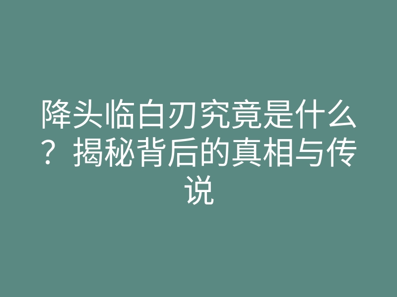 降头临白刃究竟是什么?揭秘背后的真相与传说