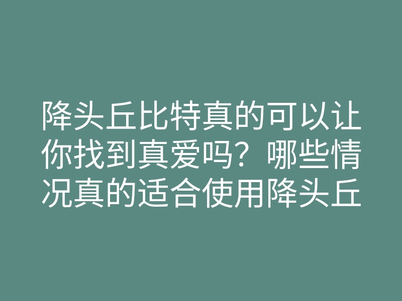 降头丘比特真的可以让你找到真爱吗?哪些情况真的适合使用降头丘比特?