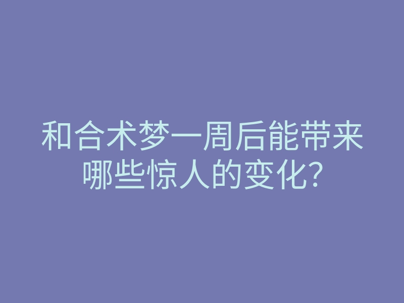 和合术梦一周后能带来哪些惊人的变化？