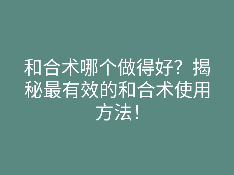 和合术哪个做得好?揭秘最有效的和合术使用方法!