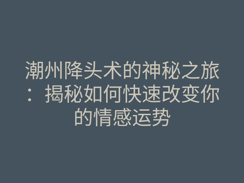 潮州降头术的神秘之旅:揭秘如何快速改变你的情感运势
