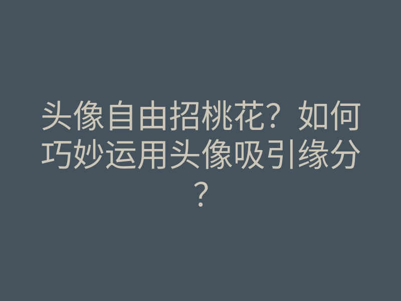 头像自由招桃花?如何巧妙运用头像吸引缘分?