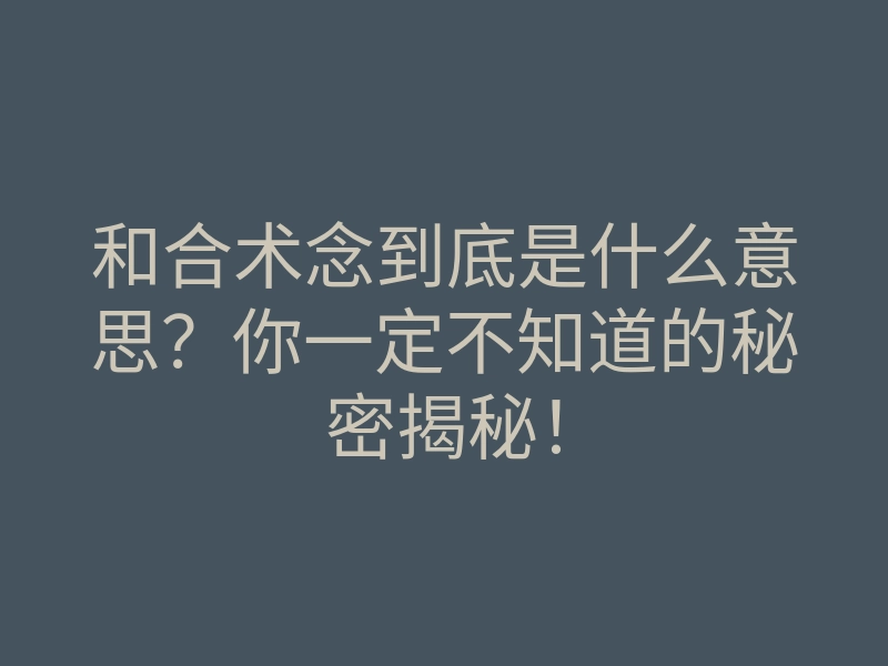 和合术念到底是什么意思?你一定不知道的秘密揭秘!