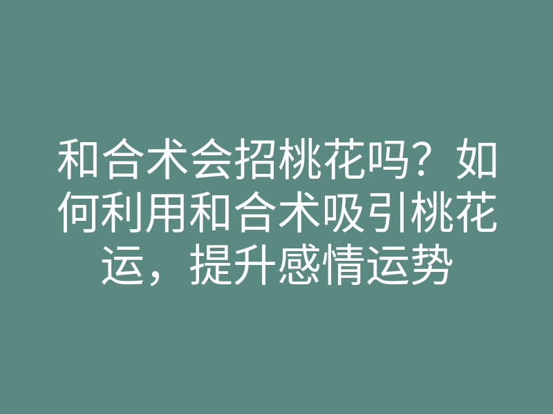 和合术会招桃花吗?如何利用和合术吸引桃花运,提升感情运势