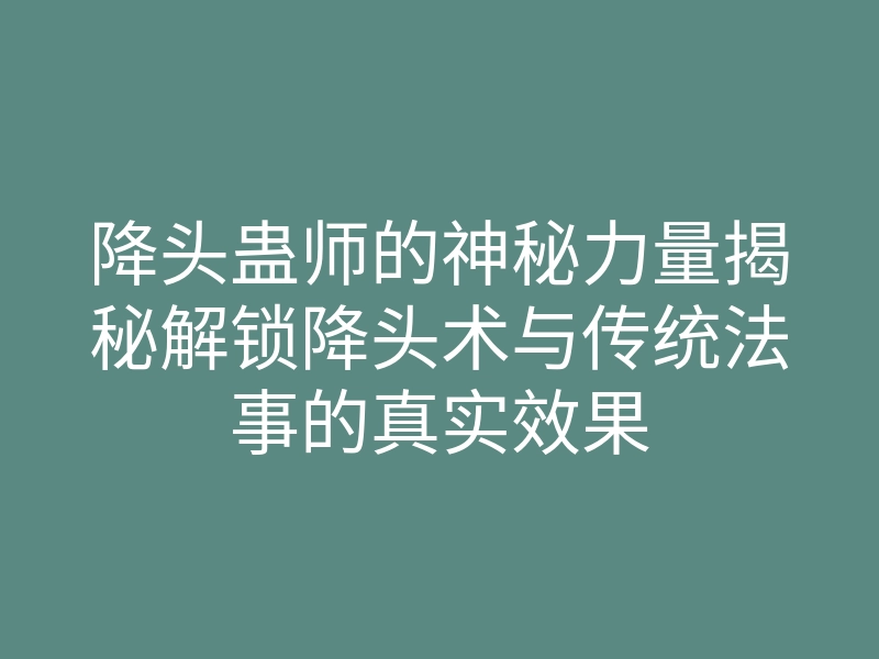 降头蛊师的神秘力量揭秘解锁降头术与传统法事的真实效果