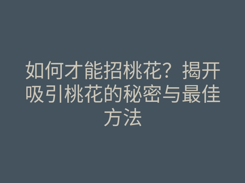 如何才能招桃花?揭开吸引桃花的秘密与最佳方法